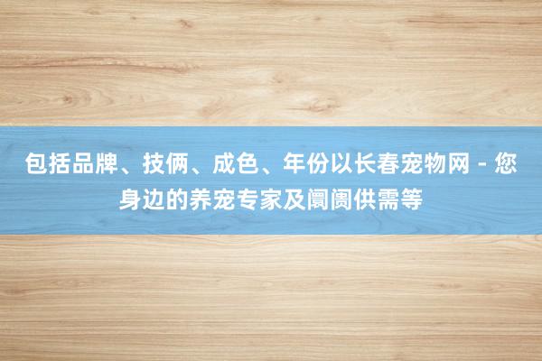 包括品牌、技俩、成色、年份以长春宠物网 - 您身边的养宠专家及阛阓供需等