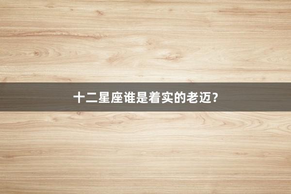 十二星座谁是着实的老迈？