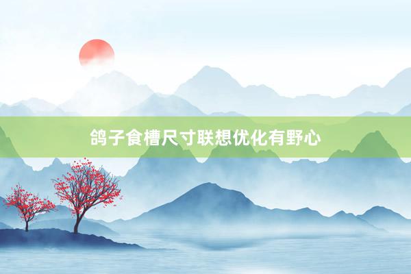 鸽子食槽尺寸联想优化有野心