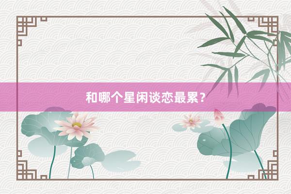 和哪个星闲谈恋最累？