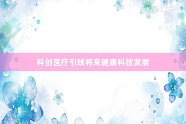 科创医疗引颈将来健康科技发展